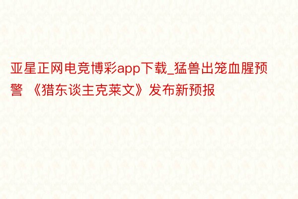 亚星正网电竞博彩app下载_猛兽出笼血腥预警 《猎东谈主克莱