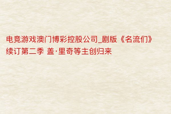 电竞游戏澳门博彩控股公司_剧版《名流们》续订第二季 盖·里奇
