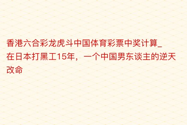 香港六合彩龙虎斗中国体育彩票中奖计算_在日本打黑工15年，一