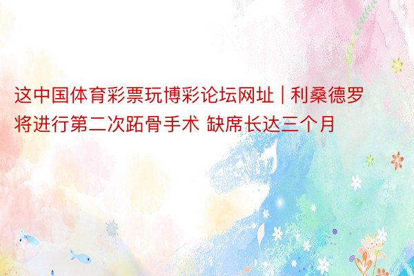 这中国体育彩票玩博彩论坛网址 | 利桑德罗将进行第二次跖骨手