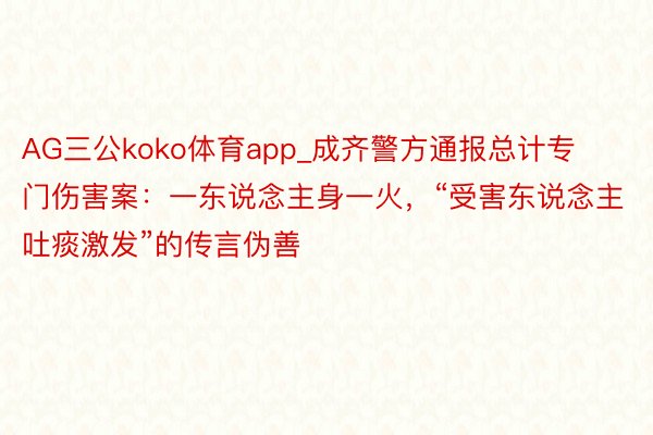 AG三公koko体育app_成齐警方通报总计专门伤害案：一东