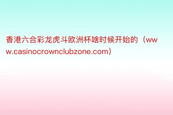 香港六合彩龙虎斗欧洲杯啥时候开始的（www.casinocr